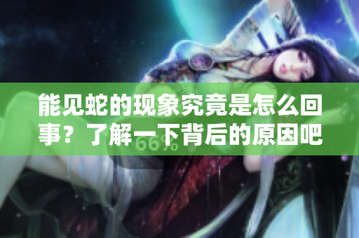 能见蛇的现象究竟是怎么回事？了解一下背后的原因吧！