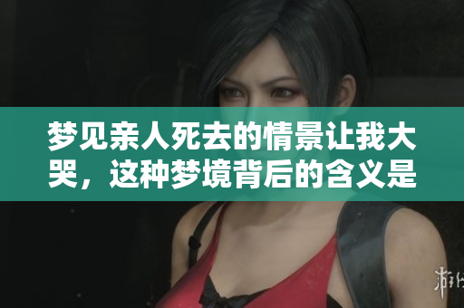 梦见亲人死去的情景让我大哭，这种梦境背后的含义是什么呢