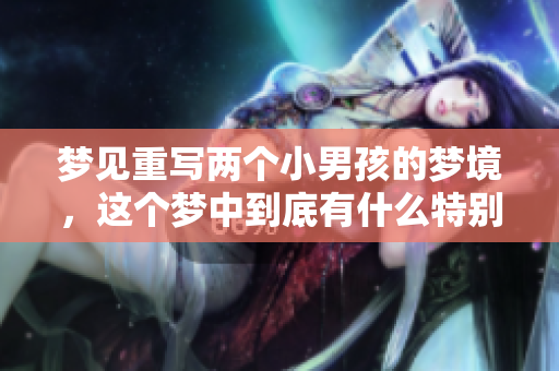 梦见重写两个小男孩的梦境，这个梦中到底有什么特别之处呢？