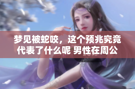 梦见被蛇咬，这个预兆究竟代表了什么呢 男性在周公解梦中该如何解读呢