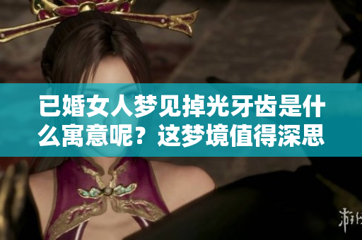 已婚女人梦见掉光牙齿是什么寓意呢？这梦境值得深思与探讨。