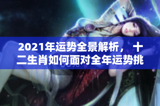 2021年运势全景解析， 十二生肖如何面对全年运势挑战与机会