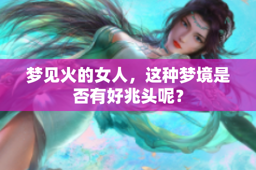 梦见火的女人，这种梦境是否有好兆头呢？