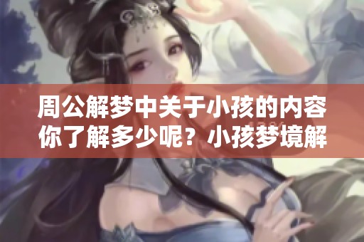 周公解梦中关于小孩的内容你了解多少呢？小孩梦境解析唤醒你的好奇心。