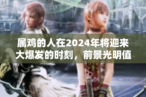 属鸡的人在2024年将迎来大爆发的时刻，前景光明值得期待