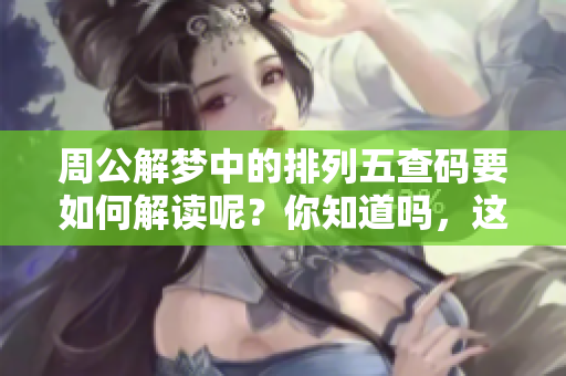 周公解梦中的***查码要如何解读呢？你知道吗，这可是很有趣的事情。