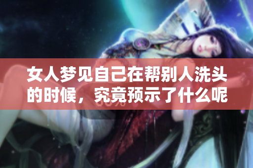 女人梦见自己在帮别人洗头的时候，究竟预示了什么呢