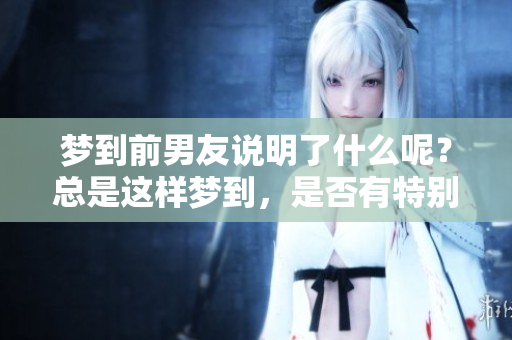 梦到前男友说明了什么呢？总是这样梦到，是否有特别的含义呢？