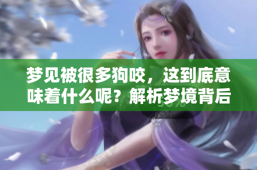 梦见被很多狗咬，这到底意味着什么呢？解析梦境背后的深层含义。
