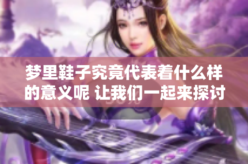 梦里鞋子究竟代表着什么样的意义呢 让我们一起来探讨这个有趣的话题