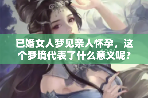 已婚女人梦见亲人怀孕，这个梦境代表了什么意义呢？