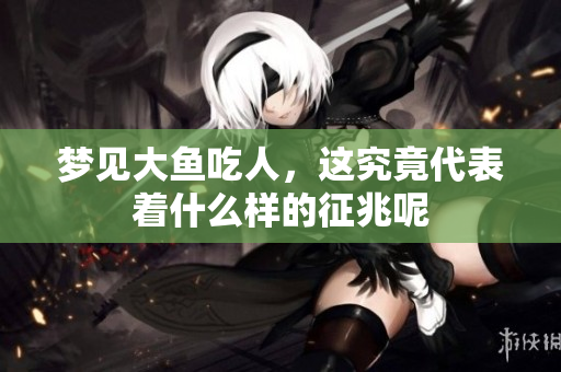 梦见大鱼吃人，这究竟代表着什么样的征兆呢