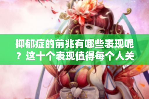 抑郁症的前兆有哪些表现呢？这十个表现值得每个人关注和重视。