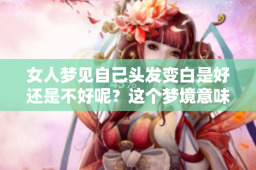 女人梦见自己头发变白是好还是不好呢？这个梦境意味着什么呢？