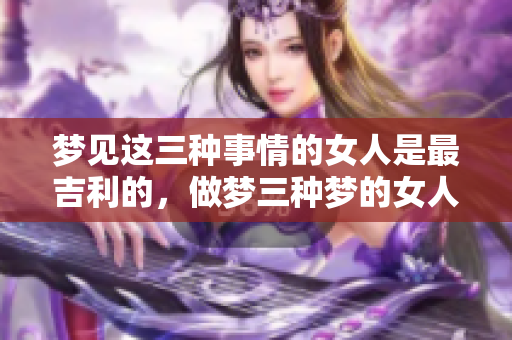 梦见这三种事情的女人是最吉利的，做梦三种梦的女人运势极佳