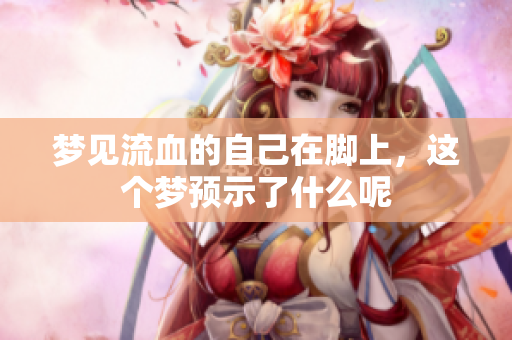 梦见流血的自己在脚上，这个梦预示了什么呢