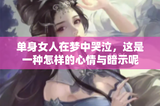 单身女人在梦中哭泣，这是一种怎样的心情与暗示呢