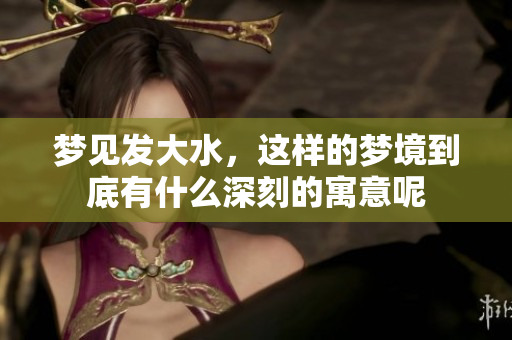 梦见发大水，这样的梦境到底有什么深刻的寓意呢