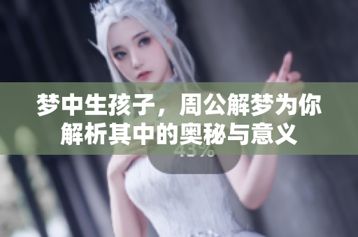 梦中生孩子，周公解梦为你解析其中的奥秘与意义