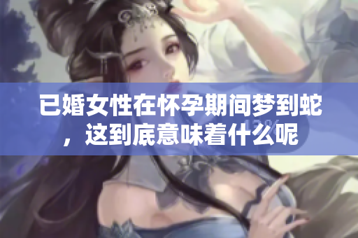 已婚女性在怀孕期间梦到蛇，这到底意味着什么呢