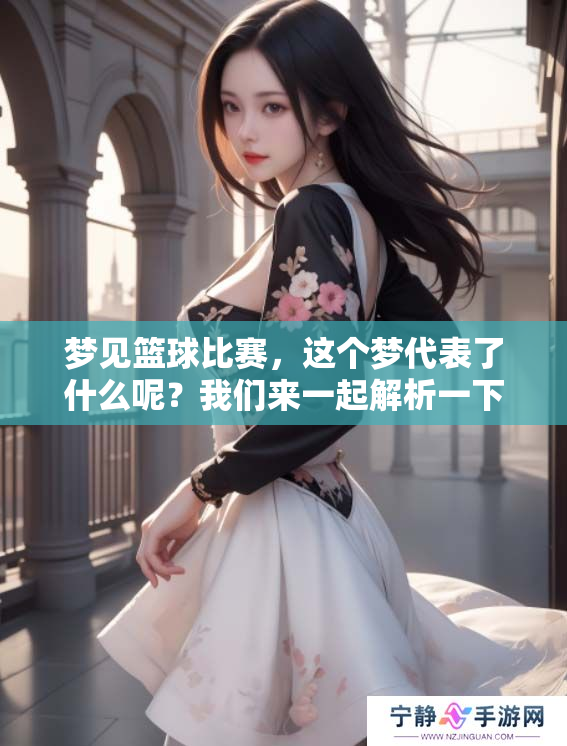 梦见篮球比赛，这个梦代表了什么呢？我们来一起解析一下。