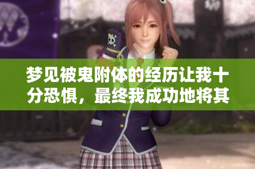 梦见被鬼附体的经历让我十分恐惧，最终我成功地将其赶走了。