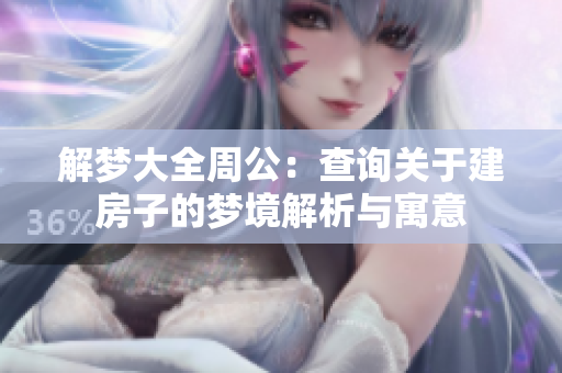 解梦大全周公：查询关于建房子的梦境解析与寓意
