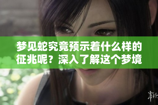 梦见蛇究竟预示着什么样的征兆呢？深入了解这个梦境的含义吧。