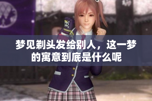 梦见剃头发给别人，这一梦的寓意到底是什么呢