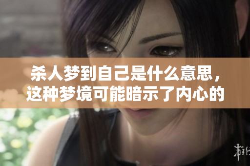 杀人梦到自己是什么意思，这种梦境可能暗示了内心的某种情感冲突