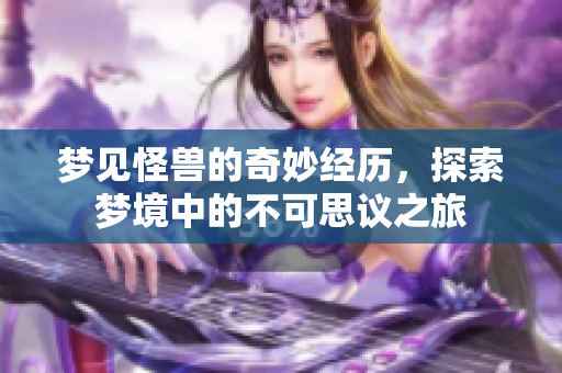 梦见怪兽的奇妙经历，探索梦境中的不可思议之旅