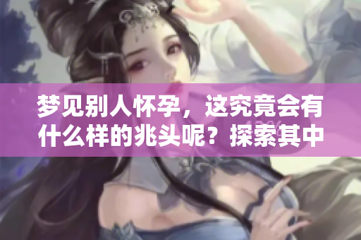 梦见别人怀孕，这究竟会有什么样的兆头呢？探索其中的深意与象征。