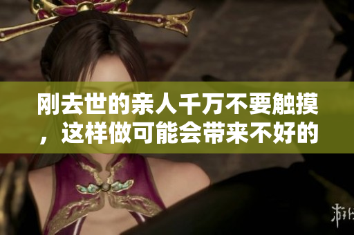 刚去世的亲人千万不要触摸，这样做可能会带来不好的影响