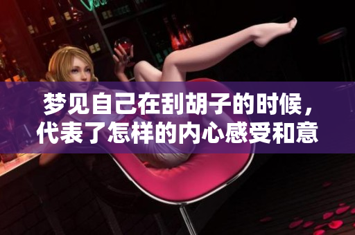 梦见自己在刮胡子的时候，代表了怎样的内心感受和意图呢
