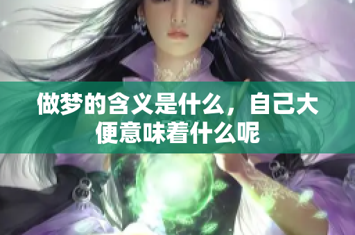 做梦的含义是什么，自己大便意味着什么呢