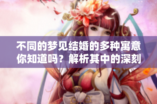 不同的梦见结婚的多种寓意你知道吗？解析其中的深刻含义与象征