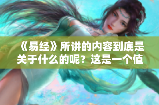 《易经》所讲的内容到底是关于什么的呢？这是一个值得深入探讨的问题。