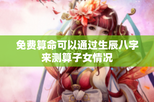免费算命可以通过生辰八字来测算子女情况
