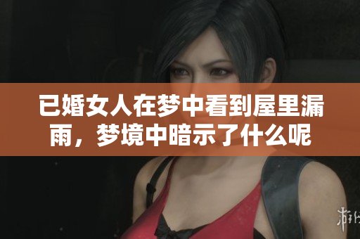 已婚女人在梦中看到屋里漏雨，梦境中暗示了什么呢