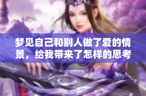 梦见自己和别人做了爱的情景，给我带来了怎样的思考和启示呢？