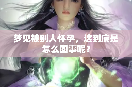 梦见被别人怀孕，这到底是怎么回事呢？