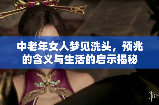中老年女人梦见洗头，预兆的含义与生活的启示揭秘
