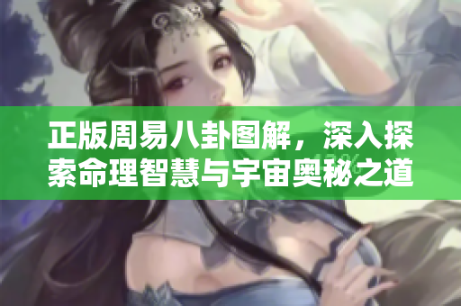正版周易八卦图解，深入探索命理智慧与宇宙奥秘之道