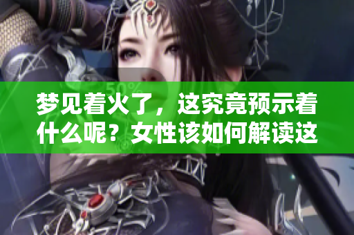 梦见着火了，这究竟预示着什么呢？女性该如何解读这样的梦境呢