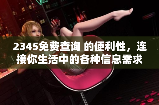 2345免费查询 的便利性，连接你生活中的各种信息需求