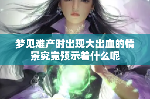 梦见难产时出现大出血的情景究竟预示着什么呢