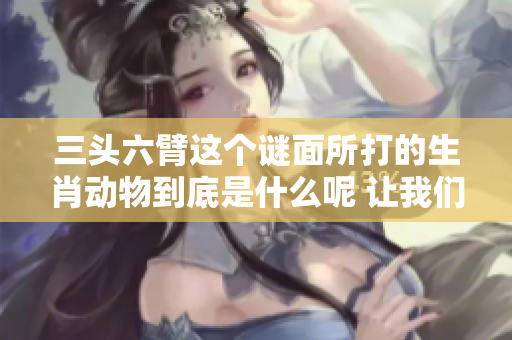 三头六臂这个谜面所打的生肖动物到底是什么呢 让我们一同揭晓答案吧
