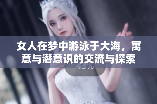 女人在梦中游泳于大海，寓意与潜意识的交流与探索