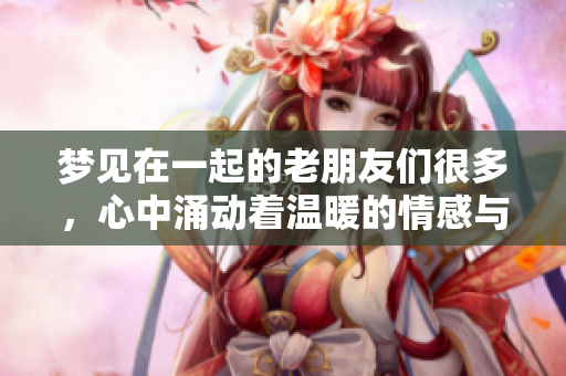梦见在一起的老朋友们很多，心中涌动着温暖的情感与回忆