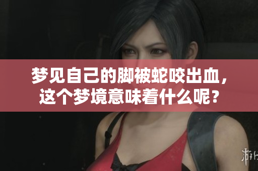 梦见自己的脚被蛇咬出血，这个梦境意味着什么呢？